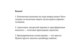 Важно!
1. Контентная политика на годы вперед может быть
создана за несколько недель путем аудита первоис-
точников.
2. Адаптация, авторский перевод и трансформация
контента — отличная прикладная стратегия.
3. Брендированные иллюстрации — это просто.
Нужно просто заказать дизайнеру шаблон.
 
