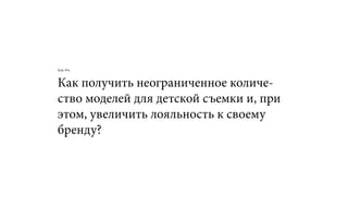 Как получить неограниченное количе-
ство моделей для детской съемки и, при
этом, увеличить лояльность к своему
бренду?
Кейс №4:
 