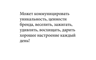 Может коммуницировать
уникальность, ценности
бренда, веселить, зажигать,
удивлять, восхищать, дарить
хорошее настроение каждый
день!
 