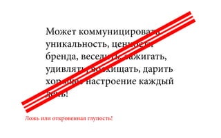 Может коммуницировать
уникальность, ценности
бренда, веселить, зажигать,
удивлять, восхищать, дарить
хорошее настроение каждый
день!
Ложь или откровенная глупость!
 