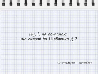 Ну, і, на останок:
що сказав би Шевченко ;) ?
(Борітеся–поборете!!!”)
 