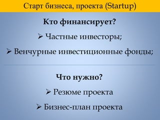 Старт бизнеса, проекта (Startup)
Кто финансирует?
 Частные инвесторы;
 Венчурные инвестиционные фонды;
Что нужно?
 Резюме проекта
 Бизнес-план проекта
 