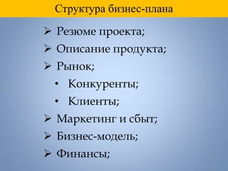 Структура бизнес-плана
 Резюме проекта;
 Описание продукта;
 Рынок;
• Конкуренты;
• Клиенты;
 Маркетинг и сбыт;
 Бизнес-модель;
 Финансы;
 