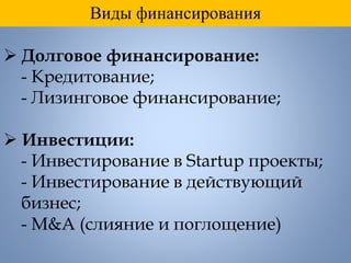 Виды финансирования
 Долговое финансирование:
- Кредитование;
- Лизинговое финансирование;
 Инвестиции:
- Инвестирование в Startup проекты;
- Инвестирование в действующий
бизнес;
- M&A (слияние и поглощение)
 