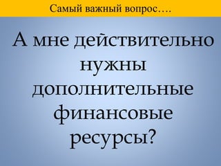 Самый важный вопрос….
А мне действительно
нужны
дополнительные
финансовые
ресурсы?
 