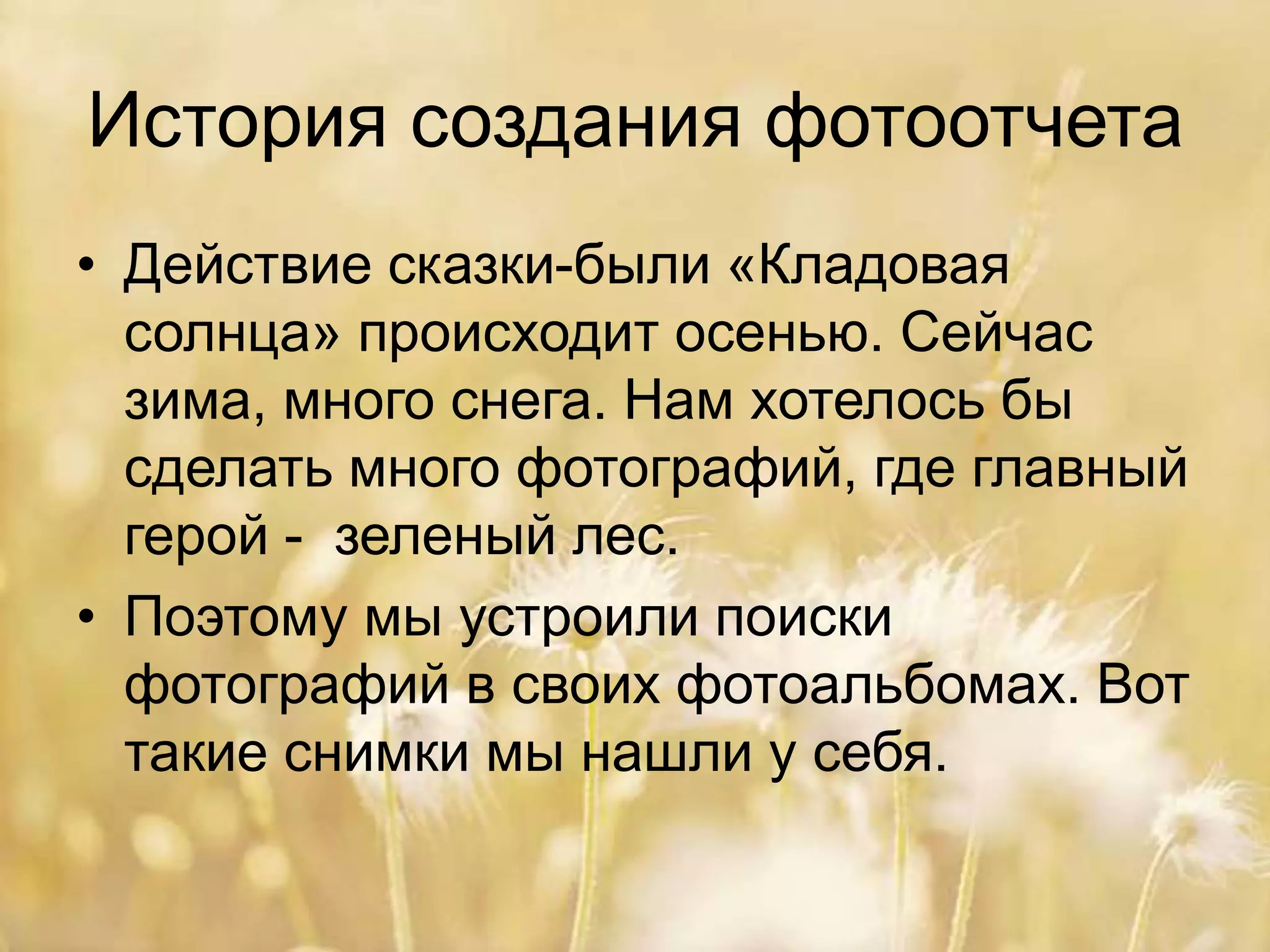 История создания фотоотчета
• Действие сказки-были «Кладовая
солнца» происходит осенью. Сейчас
зима, много снега. Нам хотелось бы
сделать много фотографий, где главный
герой - зеленый лес.
• Поэтому мы устроили поиски
фотографий в своих фотоальбомах. Вот
такие снимки мы нашли у себя.
 