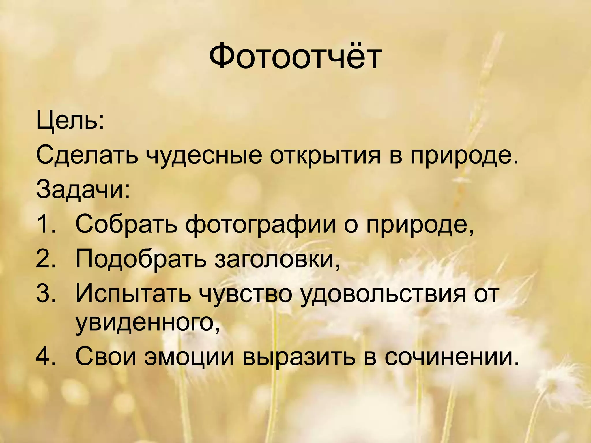 Фотоотчёт
Цель:
Сделать чудесные открытия в природе.
Задачи:
1. Собрать фотографии о природе,
2. Подобрать заголовки,
3. Испытать чувство удовольствия от
увиденного,
4. Свои эмоции выразить в сочинении.
 