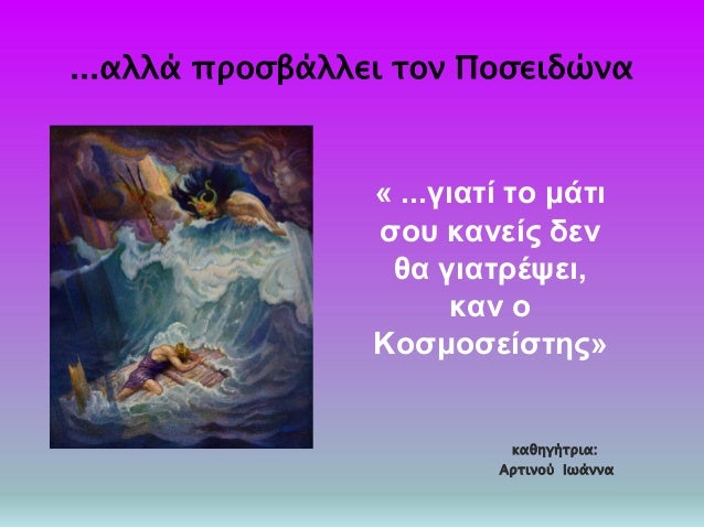 ...Î±Î»Î»Î¬ Ï€ÏÎ¿ÏƒÎ²Î¬Î»Î»ÎµÎ¹ Ï„Î¿Î½ Î Î¿ÏƒÎµÎ¹Î´ÏŽÎ½Î±
Â« ...Î³Î¹Î±Ï„Î¯ Ï„Î¿ Î¼Î¬Ï„Î¹
ÏƒÎ¿Ï… ÎºÎ±Î½ÎµÎ¯Ï‚ Î´ÎµÎ½
Î¸Î± Î³Î¹Î±Ï„ÏÎ­ÏˆÎµÎ¹,
ÎºÎ±Î½ Î¿
ÎšÎ¿ÏƒÎ¼Î¿ÏƒÎµÎ¯ÏƒÏ„Î·Ï‚Â»
ÎºÎ±Î¸Î·Î³Î®Ï„ÏÎ¹Î±:
Î‘ÏÏ„Î¹Î½Î¿Ï Î™...