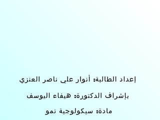 :‫العنزي‬ ‫ناصر‬ ‫علي‬ ‫أنوار‬ ‫الطالبة‬ ‫إعداد‬
:‫اليوسف‬ ‫هيفاء‬ ‫الدكتورة‬ ‫بإشراف‬
:‫نمو‬ ‫سيكولوجية‬ ‫مادة‬
 