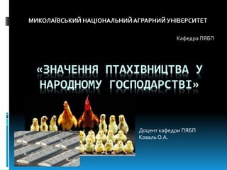 «ЗНАЧЕННЯ ПТАХІВНИЦТВА У
НАРОДНОМУ ГОСПОДАРСТВІ»
МИКОЛАЇВСЬКИЙ НАЦІОНАЛЬНИЙАГРАРНИЙ УНІВЕРСИТЕТ
Кафедра ПЯБП
Доцент кафедри ПЯБП
Коваль О.А.
 