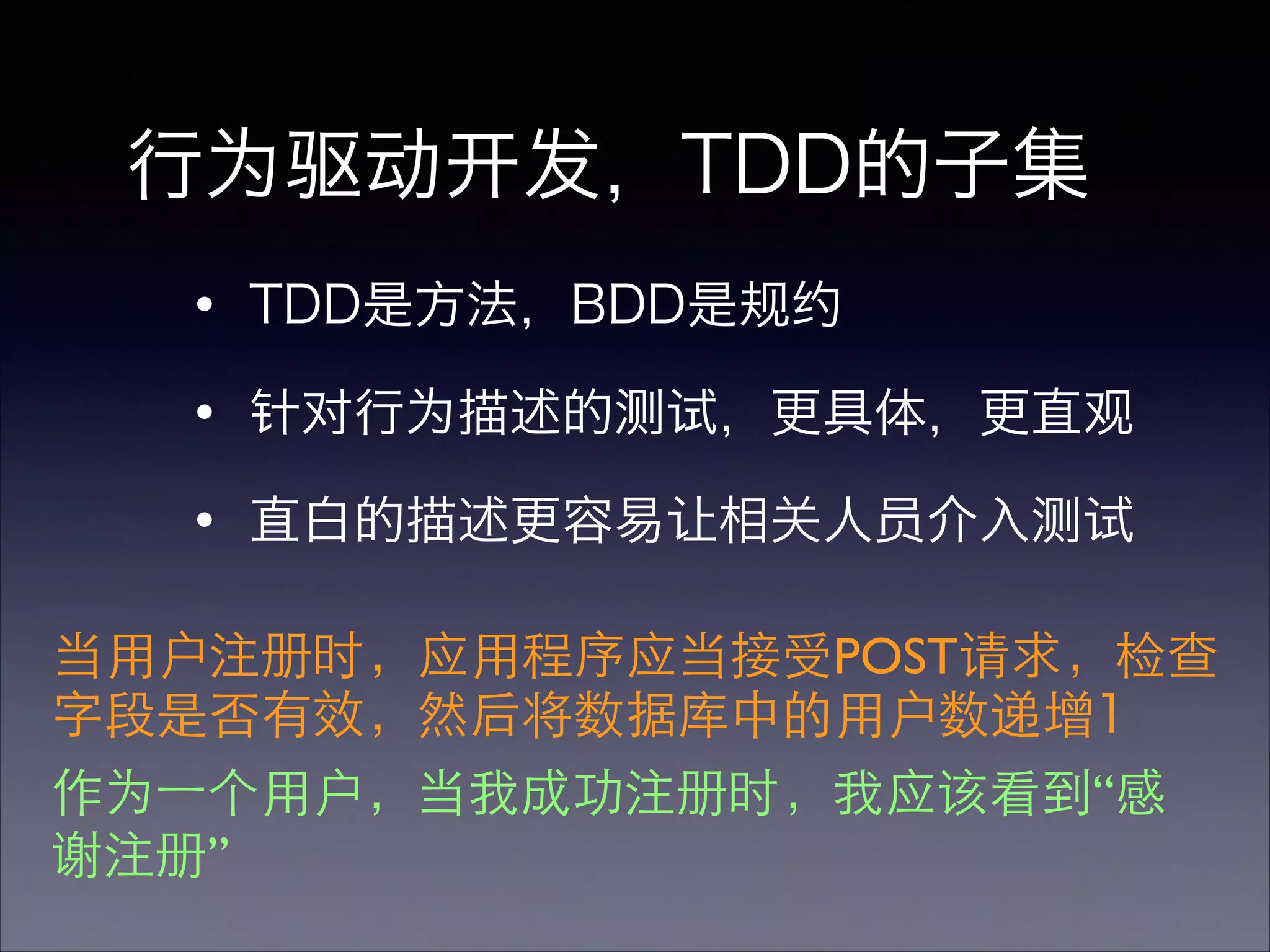 ・TDD是方法，BDD是规约
・针对行为描述的测试，更具体，更直观
・直白的描述更容易让相关人员介入测试
行为驱动开发，TDD的子集
当⽤用户注册时，应⽤用程序应当接受POST请求，检查
字段是否有效，然后将数据库中的⽤用户数递增1
作为⼀一个⽤用户，当我成功注册时，我应该看到“感
谢注册”
 