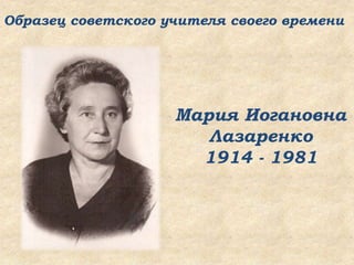 Мария Иогановна
Лазаренко
1914 - 1981
Образец советского учителя своего времени
 