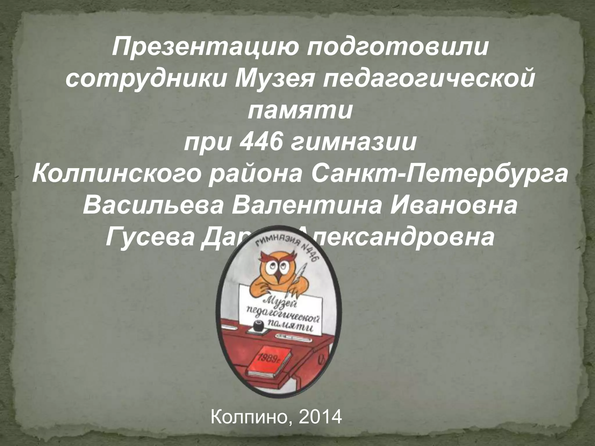 Презентацию подготовили
сотрудники Музея педагогической
памяти
при 446 гимназии
Колпинского района Санкт-Петербурга
Васильева Валентина Ивановна
Гусева Дарья Александровна
Колпино, 2014
 