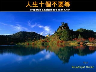 Wonderful World
人生十個不要等
Prepared & Edited by : John Chen
 