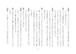 9
天
の
声
	
 
そ
う
ア
ジ
ク
ル
も
ん
で
は
な
い
ぞ
堤
弾
正
左
衛
門
光
康
よ
日
雇
い
が
派
遣
さ
れ
る
ん
だ
べ
や
	
 
弾
正
	
 
ホ
ン
ジ
内
閣
総
理
大
臣
や
そ
れ
だ
ば
お
前
民
主
党
だ
の
自
民
党
の
失
言
大
臣
も
務
ま
ら
ね
え
な
そ
う
し
た
ふ
う
だ
ば
よ
あ
ゝ
マ
イ
ネ
な
こ
の
ふ
う
だ
ば
よ
天
の
声
が
こ
う
し
た
不
様
だ
は
で
世
の
中
お
が
し
ぐ
な
る
の
も
道
理
だ
て
世
も
末
だ
な
こ
れ
だ
ば
は
	
 
天
の
声
	
 
こ
ら
こ
ら
勝
手
に
世
の
中
終
わ
り
に
す
る
な
！
そ
う
エ
ヘ
ネ
デ
理
こ
と
わ
り
ば
話
し
た
ら
ど
う
だ
の
よ
お
前
も
短
気
だ
な
よ
ぐ
そ
れ
で
背
後
霊
務
ま
て
る
な
人
間
ず
も
の
は
そ
ら
ほ
ど
度
量
の
広
い
生
き
物
で
あ
た
が
な
	
 
弾
正
	
 
さ
し
ね
じ
！
も
う
良
い
じ
よ
天
の
声
だ
な
ん
て
ホ
ン
ジ
無
し
さ
は
構
て
い
ら
れ
ね
事
は
緊
急
を
要
す
る
の
だ
今
吾
が
全
身
全
霊
を
も
て
護
ら
ね
ば
あ
の
女
童
子
ど
う
な
る
が
分
が
ら
無
堤
弾
正
左
衛
門
光
康
今
こ
そ
背
後
霊
の
全
力
ば
も
て
あ
れ
ご
と
支
え
ね
ば
な
ら
ぬ
時
だ
	
 
天
の
声
	
 
へ
何
だ
ば
先
刻
が
ら
真
面
目
に
相
手
し
て
損
し
た
じ
お
前
女
子
三
昧
(
お
な
ご
じ
ん
め
)し
て
ら
の
な
	
 
弾
正
	
 
何
た
が
！
ア
ジ
ク
ル
気
だ
な
！
	
 
天
の
声
	
 
ほ
ん
だ
べ
せ
！
汝
が
全
身
全
霊
で
護
る
気
に
な
て
る
の
は
女
子
だ
ん
だ
べ
へ
背
後
霊
に
な
て
ま
で
お
前
は
女
子
さ
シ
ジ
ガ
テ
る
の
が
堤
弾
正
左
衛
門
光
康
も
落
じ
だ
も
ん
だ
	
 
弾
正
	
 何
を
ほ
ざ
く
が
！
就
職
し
た
背
後
霊
が
た
ま
た
ま
女
子
だ
た
ず
だ
げ
の
話
だ
	
 
天
の
声
	
 
へ
良
い
振
り
こ
い
で
も
マ
イ
ネ
天
の
声
は
お
見
通
し
だ
の
だ
	
 
 