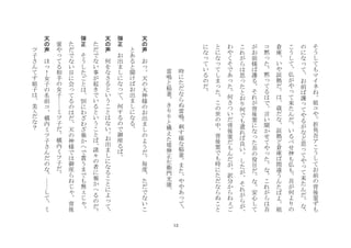 12
そ
う
し
て
も
マ
イ
ネ
ね
姐
コ
や
折
角
吾
ア
こ
う
し
て
お
前
の
背
後
霊
ず
も
の
に
な
て
お
前
ば
護
て
や
る
が
な
ど
思
て
や
て
来
た
ん
だ
な
こ
う
し
て
仏
が
や
て
来
た
ん
だ
い
る
べ
せ
神
も
仏
も
吾
が
何
よ
り
の
倉
庫
い
や
証
拠
だ
は
歳
だ
な
証
拠
ど
倉
庫
ば
間
違
う
ん
た
ば
よ
姐
コ
黙
た
黙
て
る
は
で
言
い
聞
か
せ
て
や
た
な
こ
れ
が
ら
は
吾
が
お
前
様
ば
護
る
そ
れ
が
背
後
霊
に
な
た
吾
の
役
目
だ
な
安
心
し
て
こ
れ
が
ら
は
思
た
と
お
り
何
で
も
遣
れ
ば
良
い
し
た
が
そ
れ
が
ら
が
わ
や
く
そ
で
あ
た
何
さ
つ
い
だ
背
後
霊
だ
も
ん
だ
が
訳
分
か
ら
ね
ご
と
に
な
て
し
ま
た
こ
の
世
の
中
背
後
霊
で
も
時
に
た
だ
な
ら
ぬ
こ
と
に
な
て
い
る
の
だ
	
 
	
 
時
に
た
だ
な
ら
ぬ
雷
鳴
刺
す
様
な
稲
妻
ま
た
や
や
あ
て
雷
鳴
と
稲
妻
き
り
り
と
構
え
た
堤
弾
正
左
衛
門
光
康
	
 
	
 
天
の
声
	
 
お
天
の
大
神
様
の
お
出
ま
し
の
よ
う
だ
毎
度
た
だ
で
な
い
こ
と
あ
る
と
聞
け
ば
お
出
ま
し
に
な
る
	
 
弾
正
	
 
お
出
ま
し
に
な
て
何
す
る
の
で
御
座
る
ば
	
 
天
の
声
	
 
何
を
な
さ
る
と
い
う
こ
と
は
な
い
お
出
ま
し
に
な
る
こ
と
に
よ
て
	
 
た
だ
で
な
い
事
が
起
き
で
い
る
と
い
う
こ
と
ば
諸
々
の
者
に
報
か
へ
る
の
だ
	
 
弾
正
	
 
そ
う
し
た
ご
と
は
別
に
わ
ざ
わ
ざ
報
か
へ
で
貰
う
ま
で
も
無
じ
た
だ
で
な
い
目
に
会
て
る
の
は
だ
天
の
神
様
で
は
御
座
ら
ね
じ
背
後
霊
や
て
る
相
手
の
女
子
ミ
ツ
子
だ
横
内
ミ
ツ
子
だ
	
 
天
の
声
	
 
ほ
！
女
子
の
名
前
コ
横
内
ミ
ツ
子
さ
ん
だ
の
な
し
て
ミ
ツ
子
さ
ん
て
す
姐
子
は
美
人
だ
な
？
	
 
 
