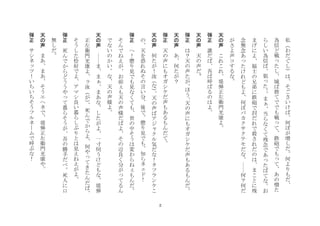 2
私
わ
だ
ぐ
し
は
そ
ご
さ
い
け
ば
何
ぼ
が
増
し
だ
何
よ
り
も
だ
	
 
為
信
ど
戦
た
し
城
ば
捨
て
で
で
も
戦
て
鉄
砲
で
も
て
あ
の
憎
た
	
 
ら
し
い
為
信
ば
狙
た
ま
当
ら
な
く
て
残
念
で
あ
た
ば
て
な
お
	
 
ま
げ
に
よ
福
士
の
兄
弟
に
鉄
砲
で
討
だ
れ
で
殺
さ
れ
だ
の
は
ま
こ
と
に
残
念
無
念
あ
た
け
れ
ど
も
よ
何
ぼ
バ
カ
ク
サ
ク
テ
モ
だ
な
何
？
何
だ
が
さ
よ
声
コ
す
る
な
	
 
天
の
声
	
 
こ
れ
こ
れ
堤
弾
正
左
衛
門
光
康
よ
	
 
弾
正
	
 
誰
だ
ば
吾
ば
呼
ば
る
の
は
よ
	
 
天
の
声
	
 
天
の
声
だ
	
 
弾
正
	
 
は
？
天
の
声
た
が
ほ
う
天
の
声
に
も
オ
ガ
シ
ケ
だ
声
も
あ
る
も
ん
だ	
 
天
の
声
	
 
あ
何
た
が
？
	
 
弾
正
	
 
天
の
声
に
も
オ
ガ
シ
ケ
だ
声
も
あ
る
も
ん
だ
て
	
 
天
の
声
	
 
何
た
が
！
汝
な
天
の
声
ば
ア
ジ
ク
ル
気
だ
な
！
タ
フ
ラ
ン
ケ
こ
の
天
を
恐
れ
ぬ
そ
の
言
い
分
後
で
懲
り
見
で
も
知
ら
ネ
ド
！
	
 
弾
正
	
 
へ
！
懲
り
見
で
も
見
な
く
て
も
世
の
中
そ
う
は
変
わ
ら
ね
も
ん
だ
そ
ん
で
ね
え
が
お
前
も
天
の
声
様
だ
ば
よ
そ
の
辺
良
く
分
が
て
る
ん
で
な
い
の
か
い
な
天
の
声
様
よ	
 
天
の
声
	
 
ま
ま
ま
あ
な
し
た
が
よ
一
寸
伺
う
け
ど
も
な
堤
弾
正
左
衛
門
光
康
よ
汝
が
死
ん
で
か
ら
よ
何
や
て
き
た
ん
だ
ば
そ
う
し
た
恰
好
で
よ
ア
マ
シ
良
い
暮
ら
し
ぶ
り
と
は
見
え
ね
え
が
よ
	
 
弾
正
	
 
死
ん
で
か
ら
ど
う
う
や
て
暮
ら
そ
う
が
吾
の
勝
手
だ
べ
死
人
に
口
無
し
だ	
 
天
の
声
	
 
ま
あ
ま
あ
そ
う
エ
ヘ
ネ
で
堤
弾
正
左
衛
門
光
康
や
	
 
弾
正
	
 
サ
シ
ネ
ツ
！
い
ち
い
ち
そ
う
フ
ル
ネ
ム
で
呼
ぶ
な
！
	
 
 