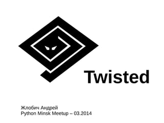 Twisted
Жлобич Андрей
Python Minsk Meetup – 03.2014
 