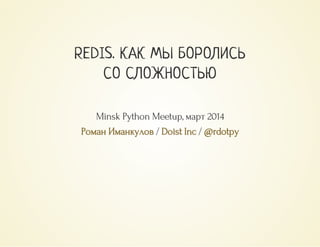  /   / 
REDIS. КАК МЫ БОРОЛИСЬ
СО СЛОЖНОСТЬЮ
Minsk Python Meetup, март 2014
Роман Иманкулов Doist Inc @rdotpy
 