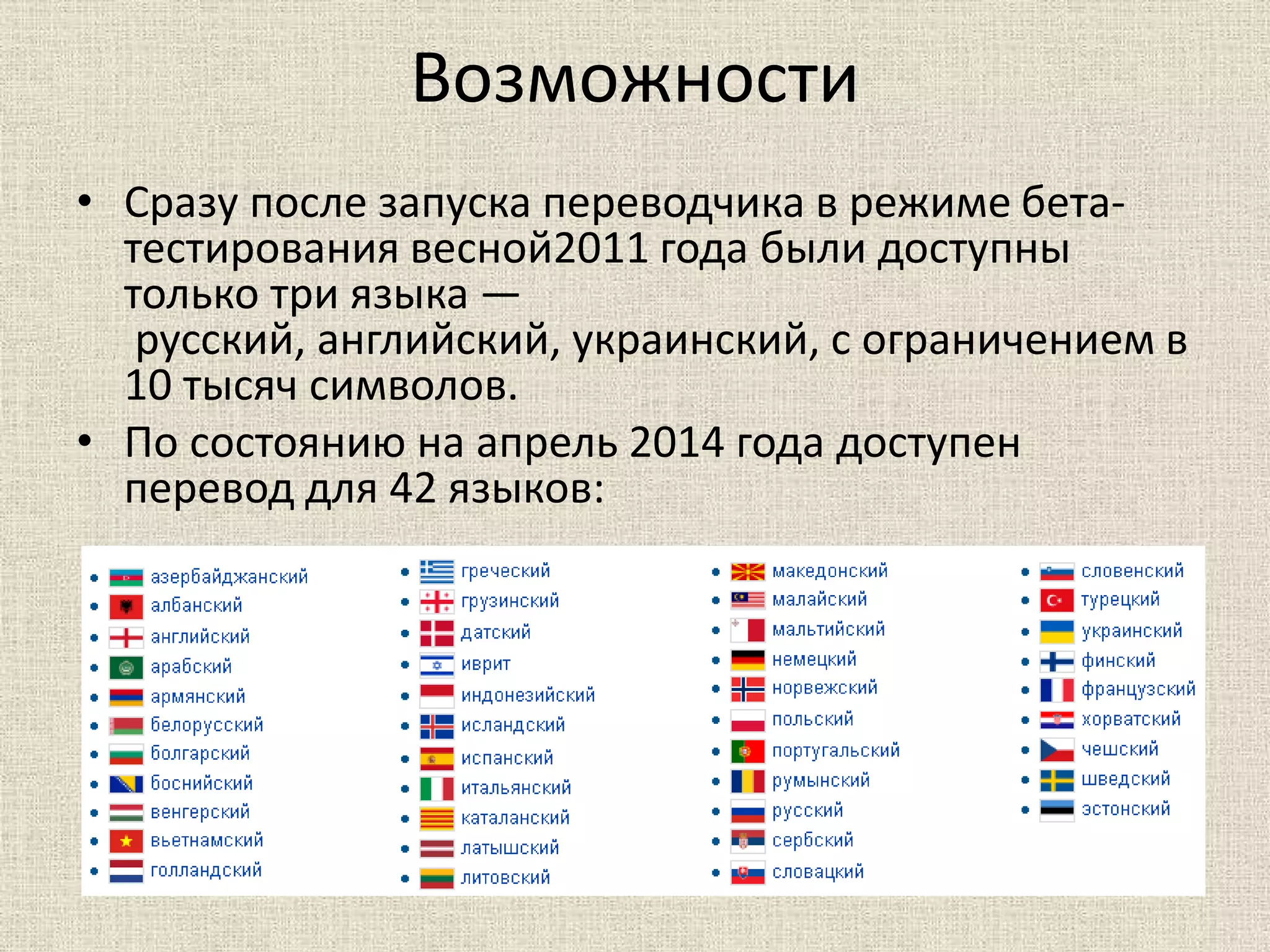 Возможности
• Сразу после запуска переводчика в режиме бета-
тестирования весной2011 года были доступны
только три языка —
русский, английский, украинский, с ограничением в
10 тысяч символов.
• По состоянию на апрель 2014 года доступен
перевод для 42 языков:
 