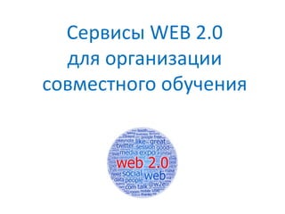 Cервисы WEB 2.0
для организации
совместного обучения
 