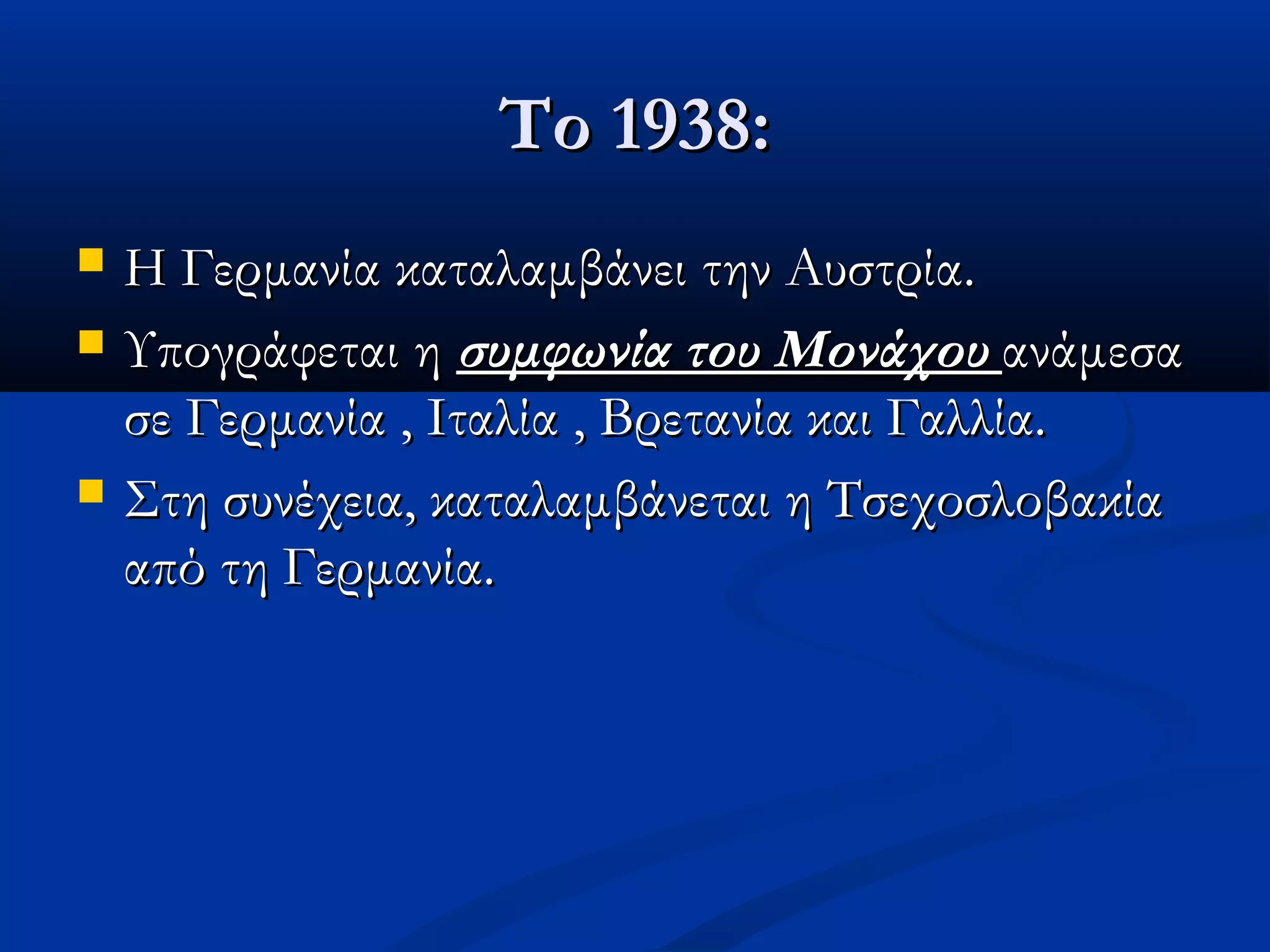Το 1938:Το 1938:
 Η Γερμανία καταλαμβάνει την Αυστρία.Η Γερμανία καταλαμβάνει την Αυστρία.
 Υπογράφεται ηΥπογράφεται η συμφωνία του Μονάχουσυμφωνία του Μονάχου ανάμεσαανάμεσα
σε Γερμανία , Ιταλία , Βρετανία και Γαλλία.σε Γερμανία , Ιταλία , Βρετανία και Γαλλία.
 Στη συνέχεια, καταλαμβάνεται η ΤσεχοσλοβακίαΣτη συνέχεια, καταλαμβάνεται η Τσεχοσλοβακία
από τη Γερμανία.από τη Γερμανία.
 