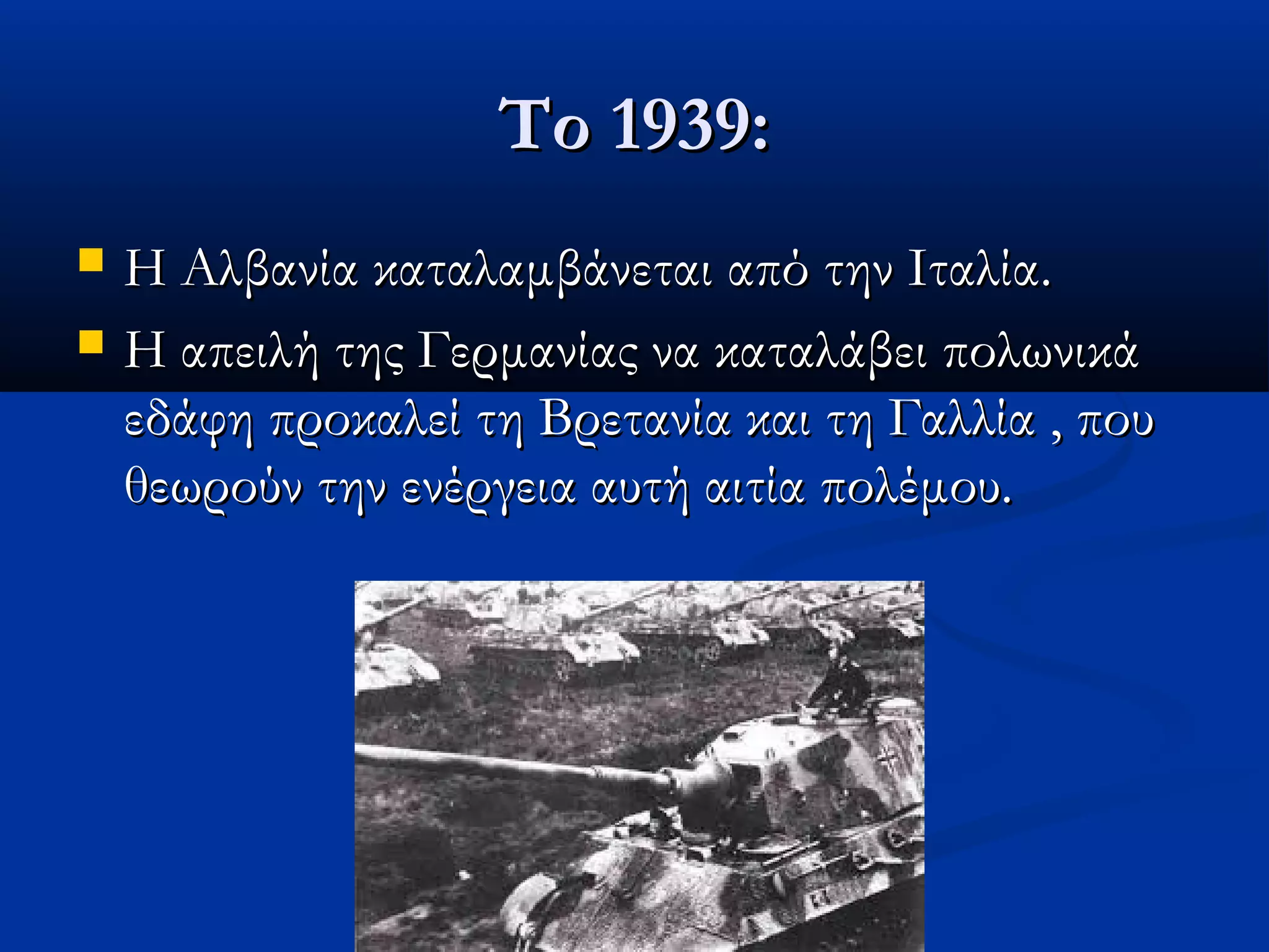 Το 1939:Το 1939:
 Η Αλβανία καταλαμβάνεται από την Ιταλία.Η Αλβανία καταλαμβάνεται από την Ιταλία.
 Η απειλή της Γερμανίας να καταλάβει πολωνικάΗ απειλή της Γερμανίας να καταλάβει πολωνικά
εδάφη προκαλεί τη Βρετανία και τη Γαλλία , πουεδάφη προκαλεί τη Βρετανία και τη Γαλλία , που
θεωρούν την ενέργεια αυτή αιτία πολέμου.θεωρούν την ενέργεια αυτή αιτία πολέμου.
 