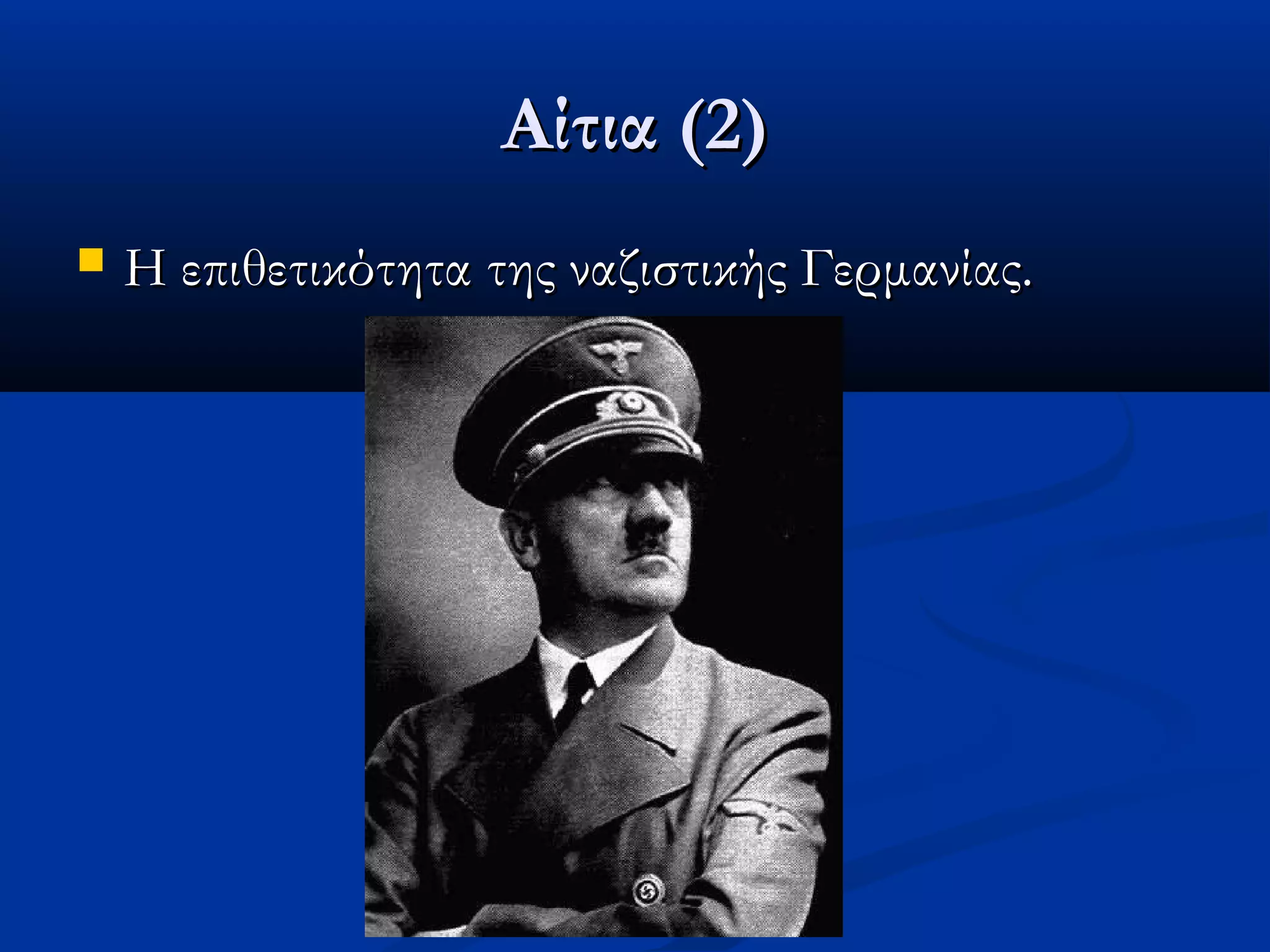 Αίτια (2)Αίτια (2)
 Η επιθετικότητα της ναζιστικής Γερμανίας.Η επιθετικότητα της ναζιστικής Γερμανίας.
 