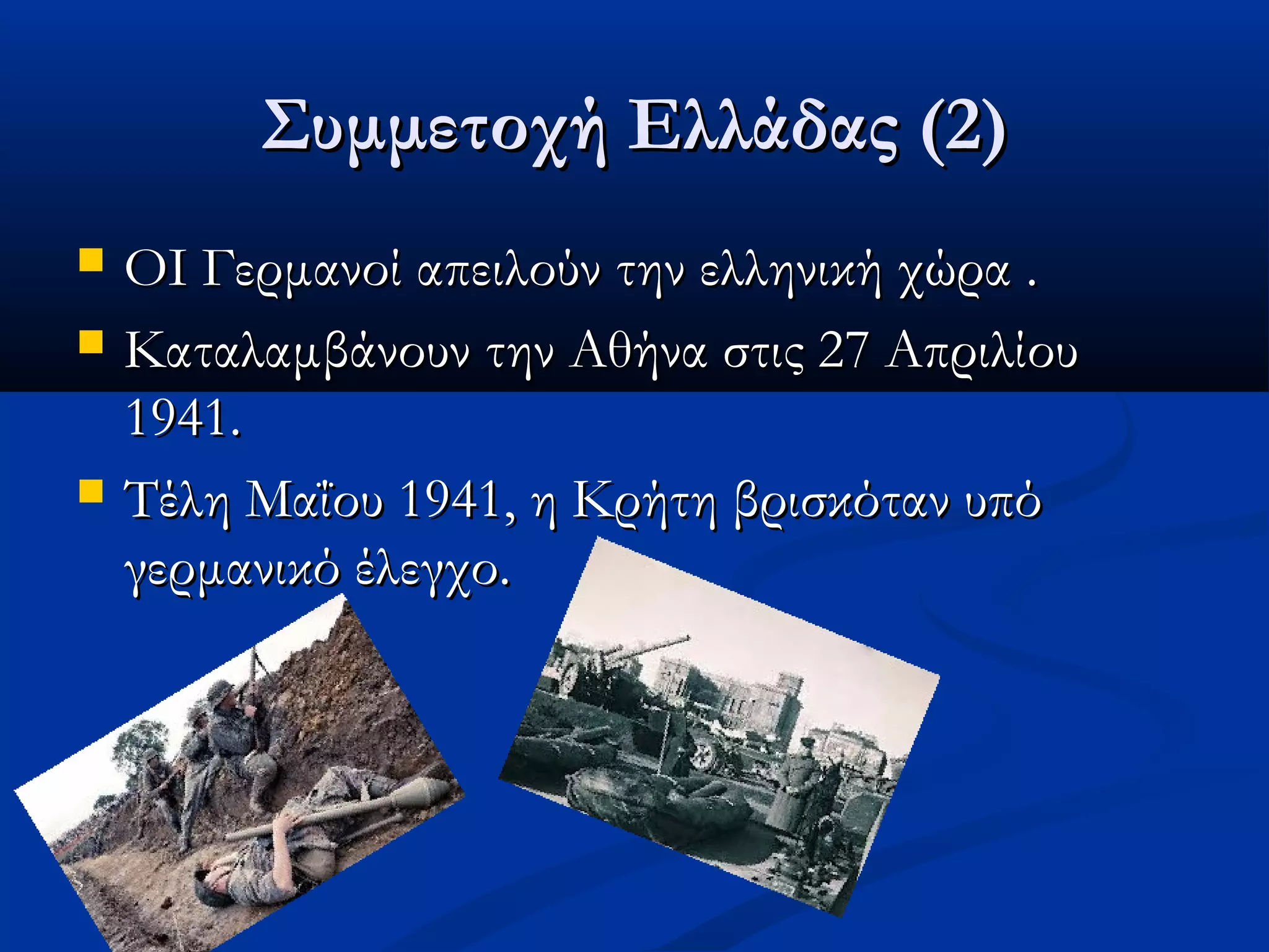 Συμμετοχή Ελλάδας (2)Συμμετοχή Ελλάδας (2)
 ΟΙ Γερμανοί απειλούν την ελληνική χώρα .ΟΙ Γερμανοί απειλούν την ελληνική χώρα .
 Καταλαμβάνουν την Αθήνα στις 27 ΑπριλίουΚαταλαμβάνουν την Αθήνα στις 27 Απριλίου
1941.1941.
 Τέλη Μαΐου 1941, η Κρήτη βρισκόταν υπόΤέλη Μαΐου 1941, η Κρήτη βρισκόταν υπό
γερμανικό έλεγχο. γερμανικό έλεγχο. 
 