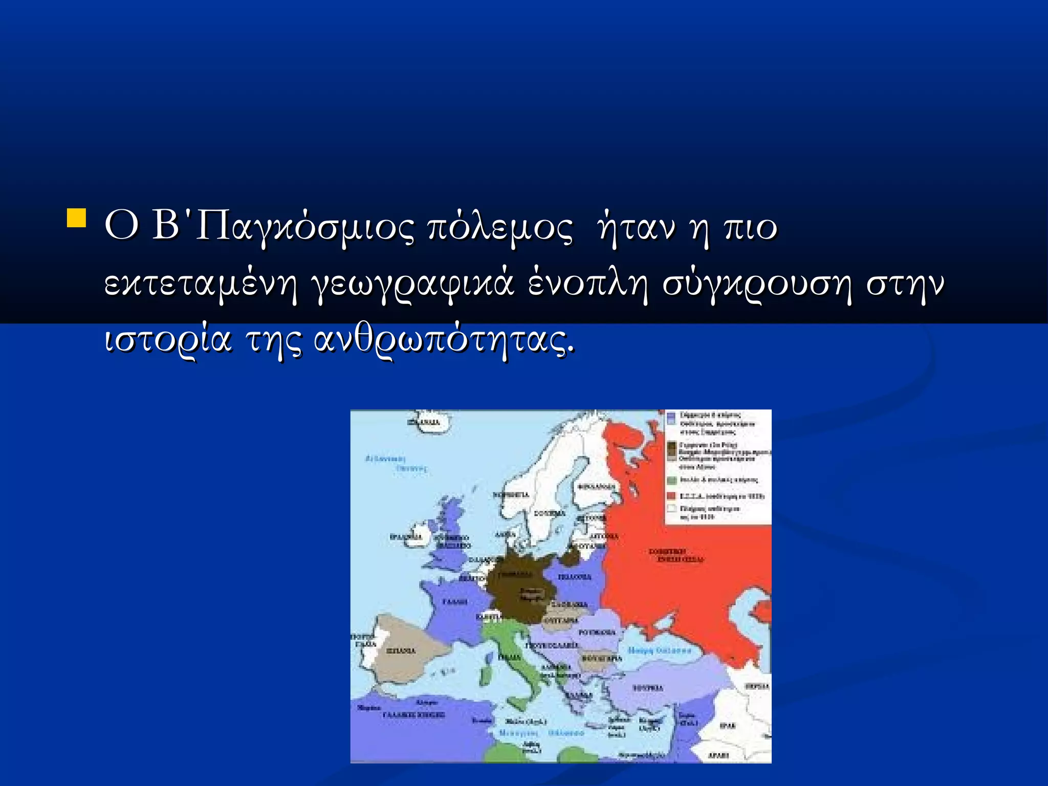  Ο Β΄Παγκόσμιος πόλεμος  ήταν η πιοΟ Β΄Παγκόσμιος πόλεμος  ήταν η πιο
εκτεταμένη γεωγραφικά ένοπλη σύγκρουση στηνεκτεταμένη γεωγραφικά ένοπλη σύγκρουση στην
ιστορία της ανθρωπότητας.ιστορία της ανθρωπότητας.
 