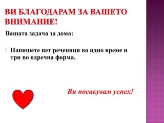 Вашата задача за дома:
 Напишете пет реченици во идно време и
три во одречна форма.
Ви посакувам успех!
 