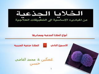 ‫محمد‬‫القاضي‬ & ‫غمكين‬
‫حسن‬
1
1
‫ومصادرها‬ ‫الجذعية‬ ‫الخاليا‬ ‫أنواع‬
‫الجنينية‬ ‫جذعية‬ ‫الخاليا‬ ‫الثاني‬ ‫االسبوع‬
 