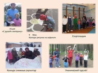 Конкурс снежных скульптур Ученический турслёт
9 Мая.
Конкурс рисунка на асфальте
Спортландия
Акция
«С душой к ветерану»
 