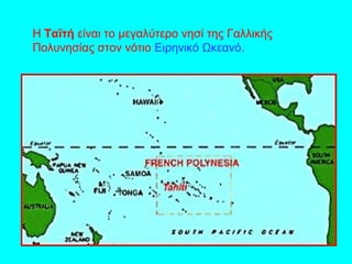 Η Ταϊτή είναι το μεγαλύτερο νησί της Γαλλικής
Πολυνησίας στον νότιο Ειρηνικό Ωκεανό.
 