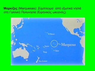 Μαρκίζες (Marquesas): Σύμπλεγμα από εξωτικά νησιά
στηΓαλλικήΠολυνησία(Ειρηνικός ωκεανός).
 