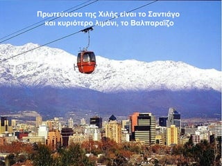 Πρωτεύουσα της Χιλής είναι το Σαντιάγο
και κυριότερο λιμάνι, το Βαλπααΐζο
 