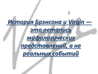 История Брэнсона и Virgin —
это летопись
мифологических
представлений, а не
реальных событий
 