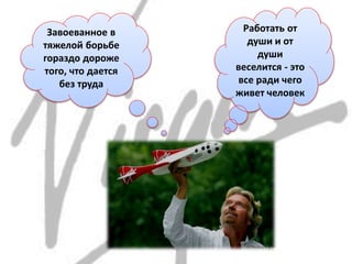 Работать от
души и от
души
веселится - это
все ради чего
живет человек
Завоеванное в
тяжелой борьбе
гораздо дороже
того, что дается
без труда
 