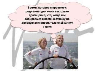 Время, которое я провожу с
родными - для меня настолько
драгоценно, что, когда мы
собираемся вместе, я отвожу на
деловую активность только 15 минут
в день
 