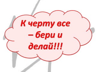 К черту все
– бери и
делай!!!
 