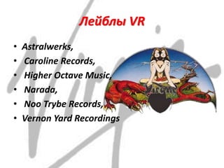 Лейблы VR
• Astralwerks,
• Caroline Records,
• Higher Octave Music,
• Narada,
• Noo Trybe Records,
• Vernon Yard Recordings
 