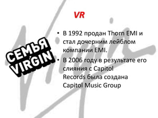 VR
• В 1992 продан Thorn EMI и
стал дочерним лейблом
компании EMI.
• В 2006 году в результате его
слияния с Capitol
Records была создана
Capitol Music Group
 