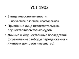 УСТ 1903
• 3 вида несостоятельности:
– несчастная, злостная, неосторожная
• Признание лица несостоятельным
осуществлялось только судом
• Личные и имущественные последствия
(ограничение свободы передвижения и
личное и долговое имущество)
 