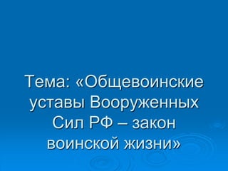 Тема: «Общевоинские
уставы Вооруженных
Сил РФ – закон
воинской жизни»
 