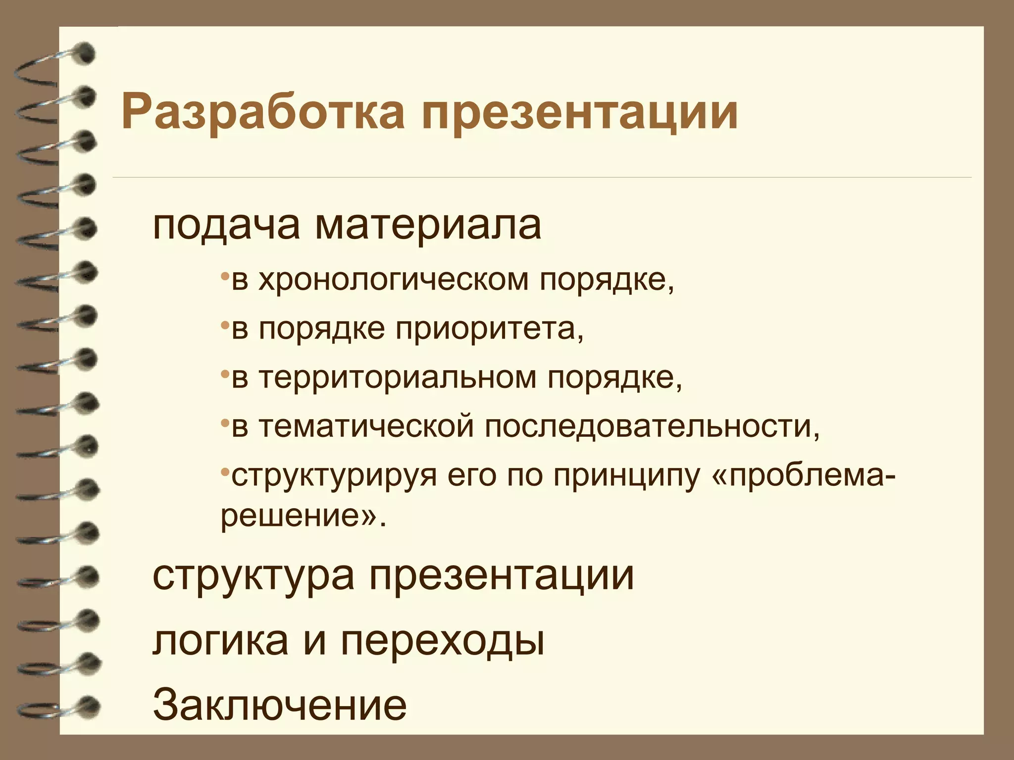 Разработка презентации
подача материала
•в хронологическом порядке,
•в порядке приоритета,
•в территориальном порядке,
•в тематической последовательности,
•структурируя его по принципу «проблема-
решение».
структура презентации
логика и переходы
Заключение
 