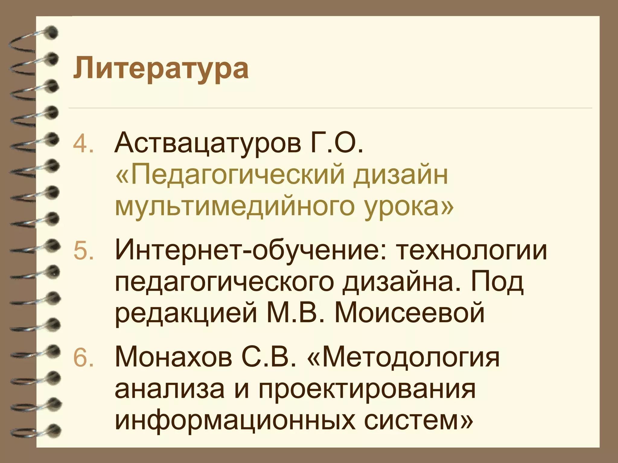 Литература
4. Аствацатуров Г.О.
«Педагогический дизайн
мультимедийного урока»
5. Интернет-обучение: технологии
педагогического дизайна. Под
редакцией М.В. Моисеевой
6. Монахов С.В. «Методология
анализа и проектирования
информационных систем»
 