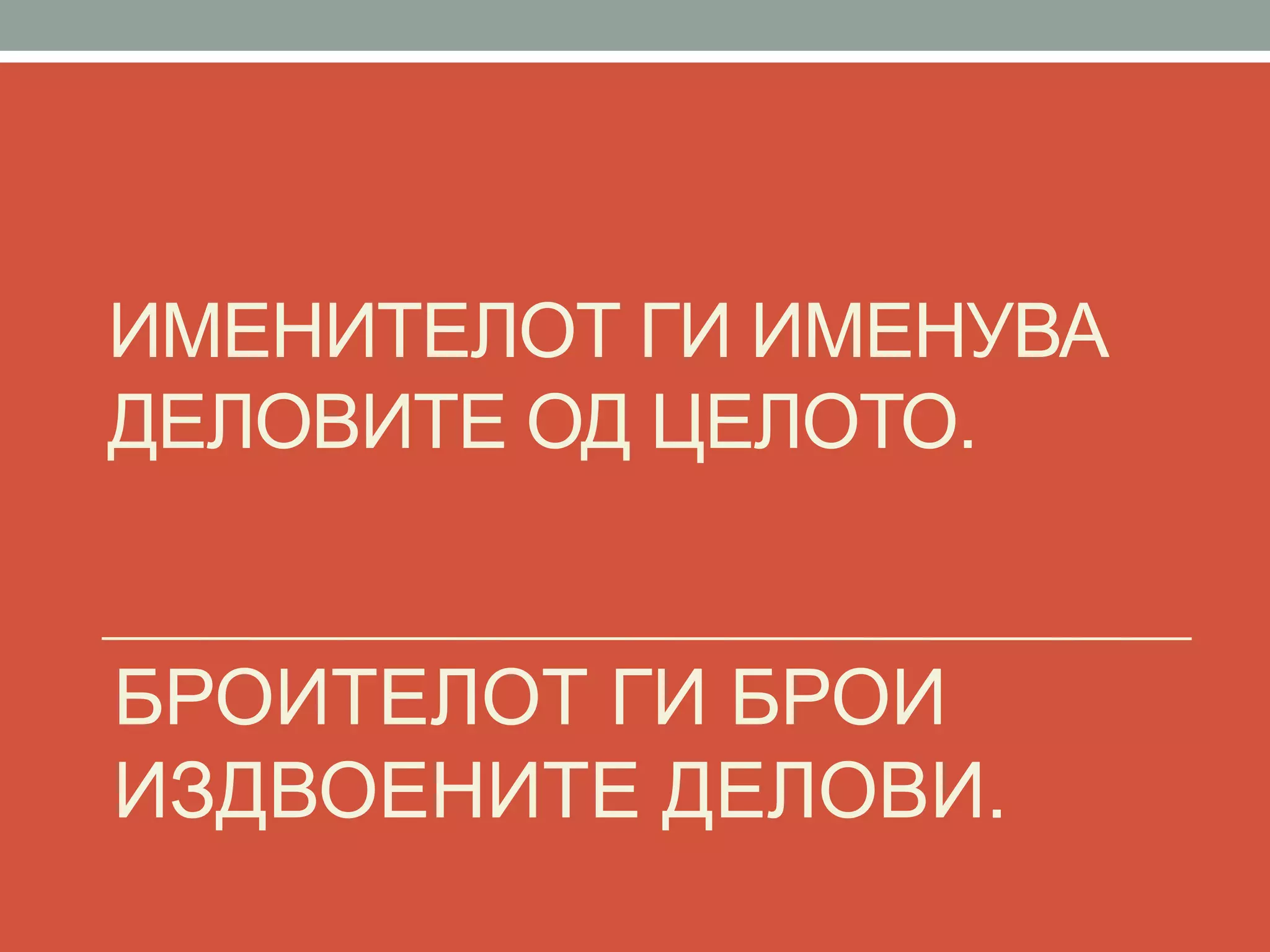 ИМЕНИТЕЛОТ ГИ ИМЕНУВА
ДЕЛОВИТЕ ОД ЦЕЛОТО.
БРОИТЕЛОТ ГИ БРОИ
ИЗДВОЕНИТЕ ДЕЛОВИ.
 