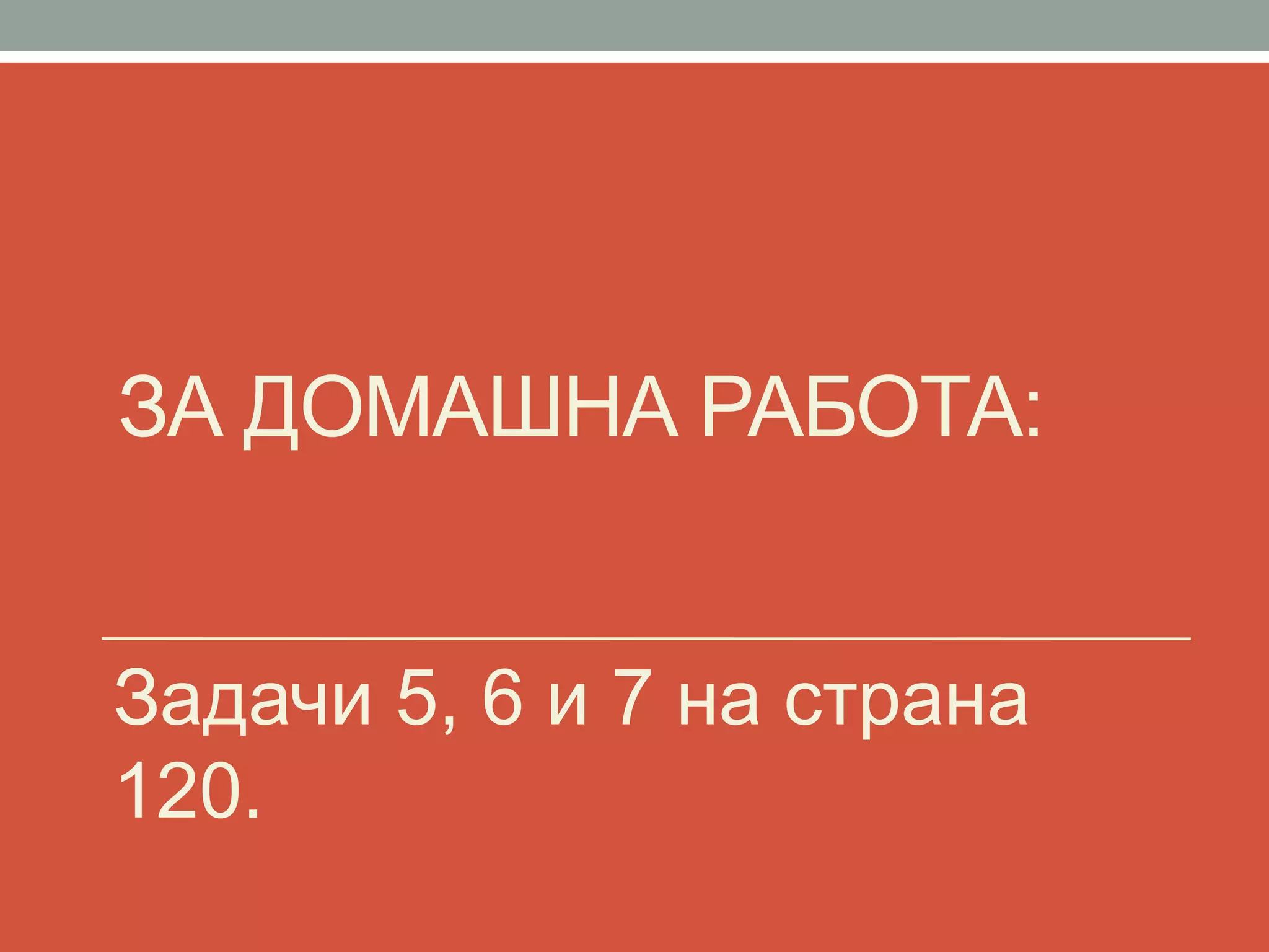 ЗА ДОМАШНА РАБОТА:
Задачи 5, 6 и 7 на страна
120.
 