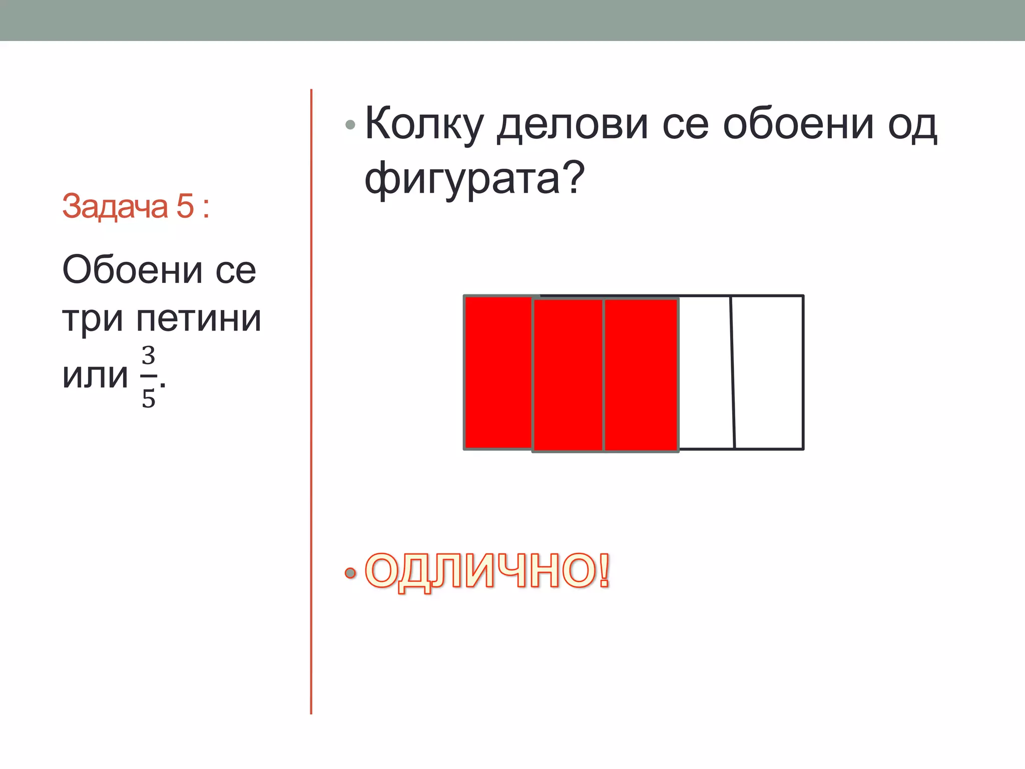 Задача 5 :
• Колку делови се обоени од
фигурата?
Обоени се
три петини
или
3
5
.
 
