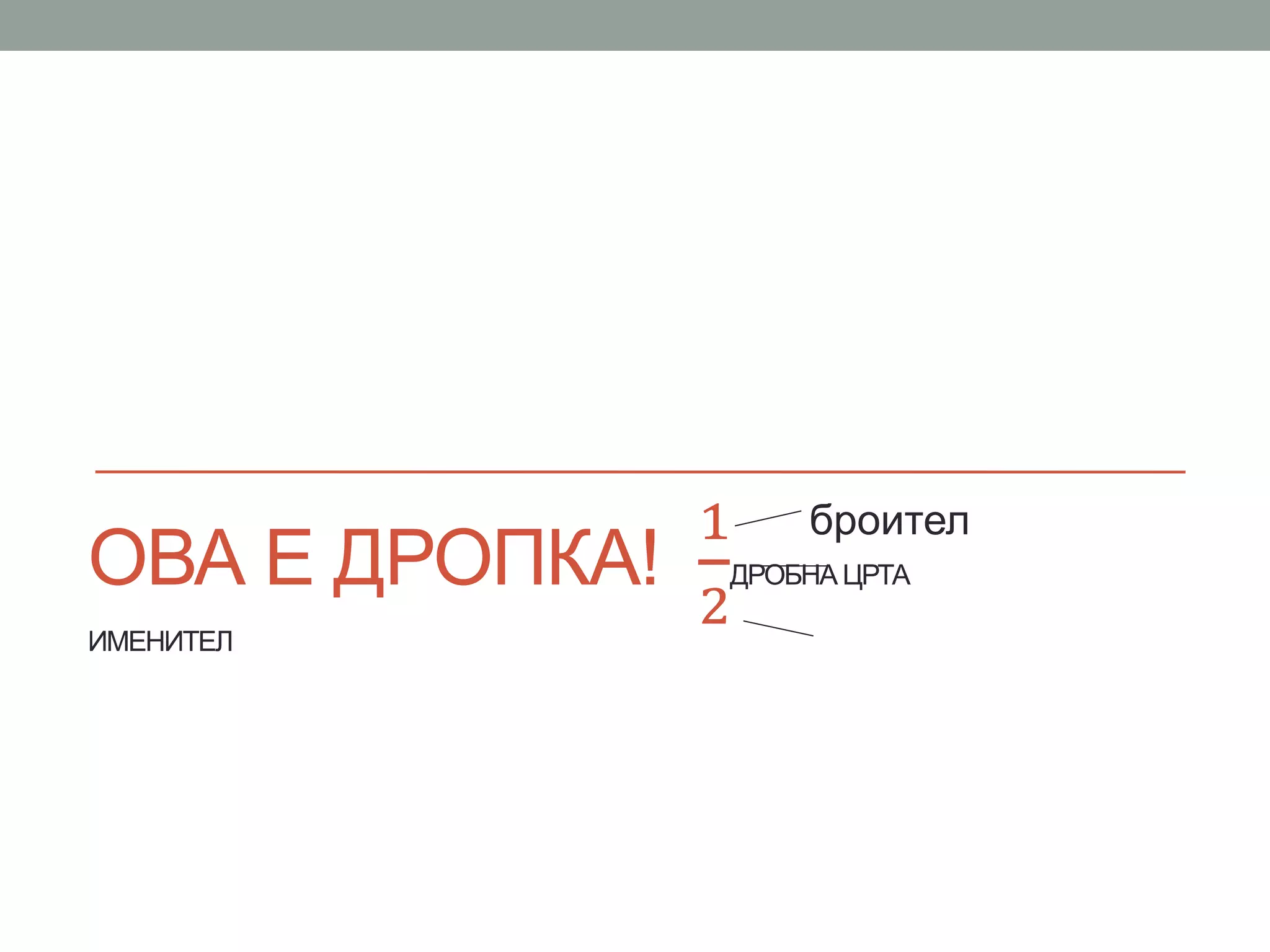 ОВА Е ДРОПКА!
1
2
ДРОБНА ЦРТА
ИМЕНИТЕЛ
броител
 